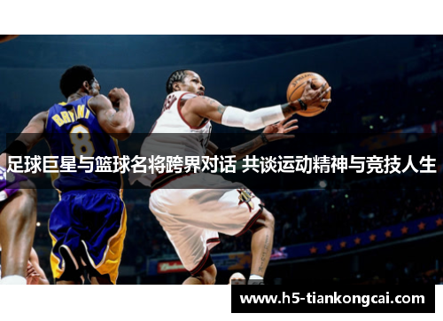 足球巨星与篮球名将跨界对话 共谈运动精神与竞技人生
