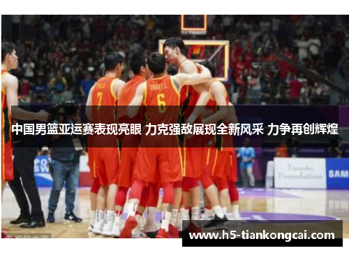 中国男篮亚运赛表现亮眼 力克强敌展现全新风采 力争再创辉煌