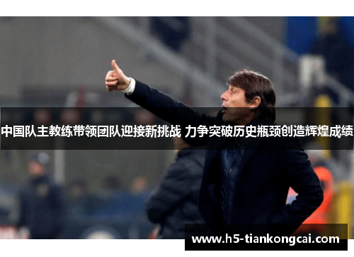 中国队主教练带领团队迎接新挑战 力争突破历史瓶颈创造辉煌成绩