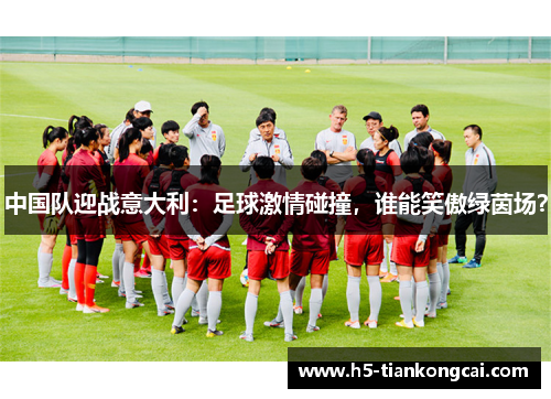 中国队迎战意大利：足球激情碰撞，谁能笑傲绿茵场？